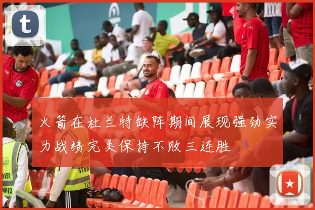 火箭在杜兰特缺阵期间展现强劲实力战绩完美保持不败三连胜