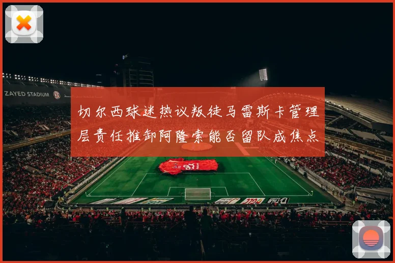 切尔西球迷热议叛徒马雷斯卡管理层责任推卸阿隆索能否留队成焦点