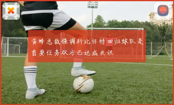黄蜂总裁强调科比怀特回归球队是首要任务双方已达成共识
