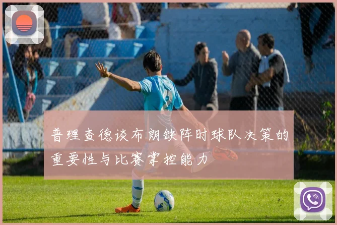 普理查德谈布朗缺阵时球队决策的重要性与比赛掌控能力