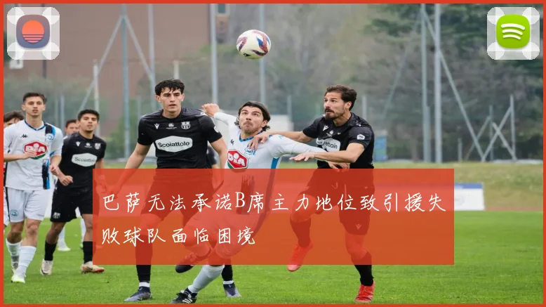 巴萨无法承诺B席主力地位致引援失败球队面临困境