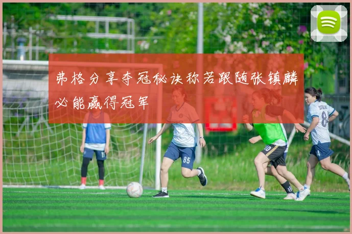 弗格分享夺冠秘诀称若跟随张镇麟必能赢得冠军