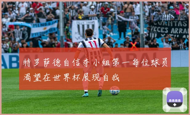 特罗萨德自信夺小组第一每位球员渴望在世界杯展现自我