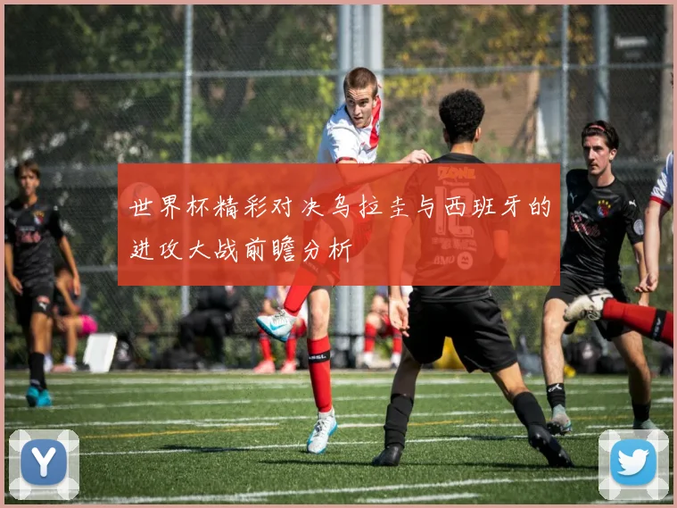 世界杯精彩对决乌拉圭与西班牙的进攻大战前瞻分析