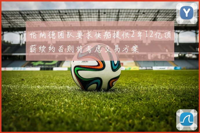 伦纳德团队要求快船提供2年12亿顶薪续约否则将考虑交易方案