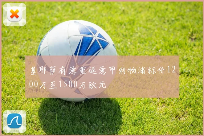 基耶萨有意重返意甲利物浦标价1200万至1500万欧元