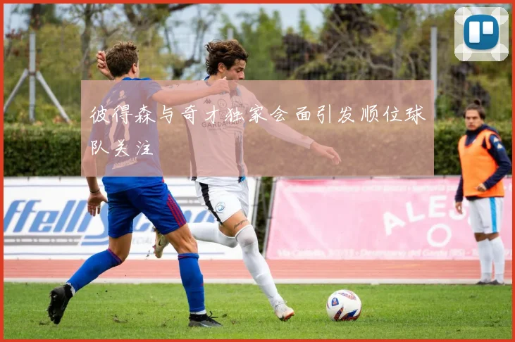 彼得森与奇才独家会面引发顺位球队关注