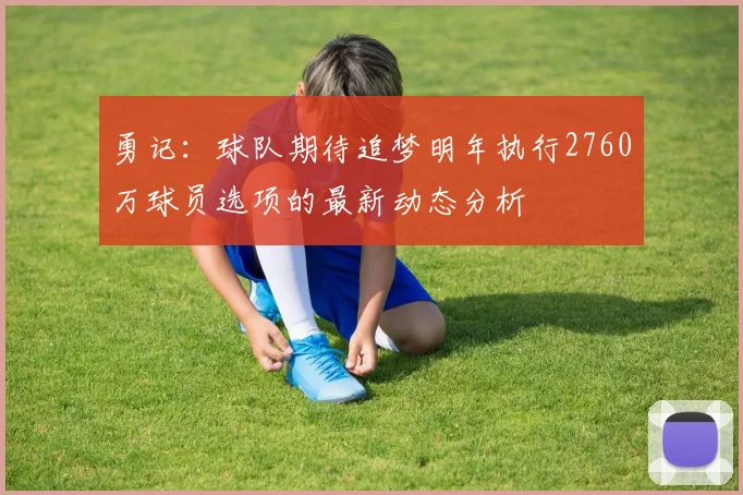 勇记：球队期待追梦明年执行2760万球员选项的最新动态分析