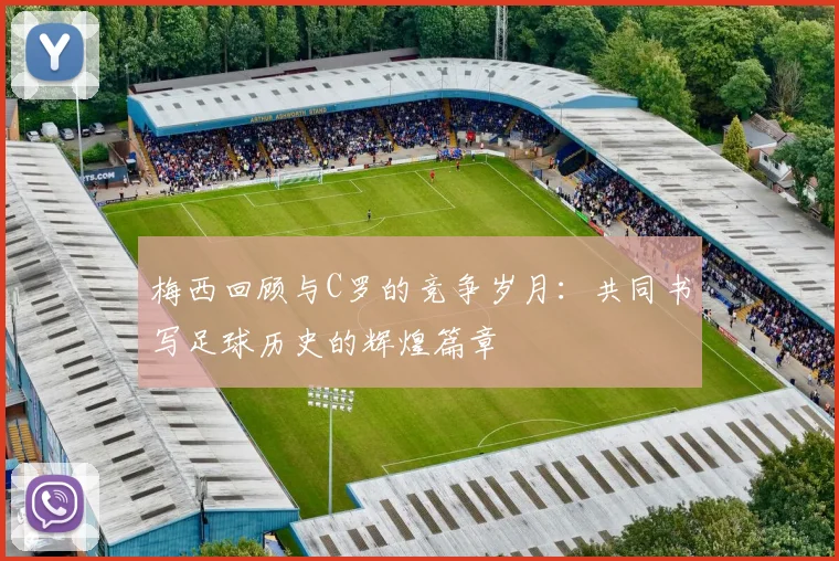 梅西回顾与C罗的竞争岁月：共同书写足球历史的辉煌篇章