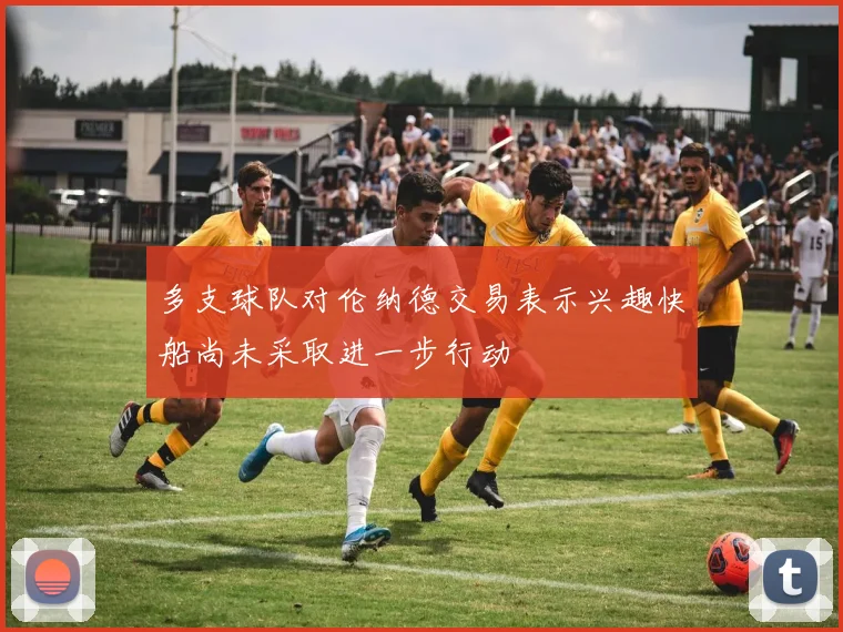 多支球队对伦纳德交易表示兴趣快船尚未采取进一步行动
