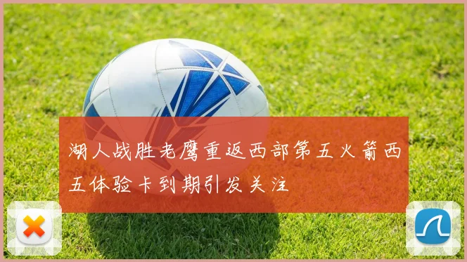 湖人战胜老鹰重返西部第五火箭西五体验卡到期引发关注