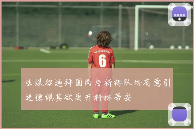 法媒称迪拜国民与祈祷队均有意引进德佩其欲离开科林蒂安