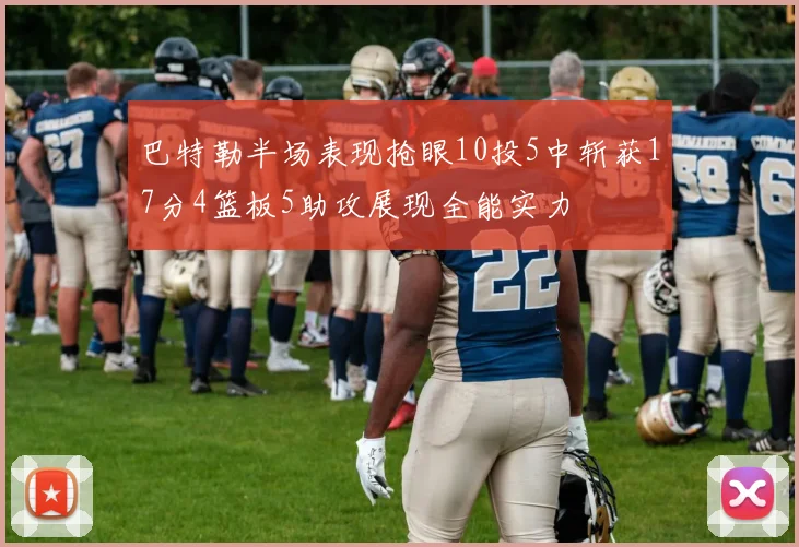 巴特勒半场表现抢眼10投5中斩获17分4篮板5助攻展现全能实力