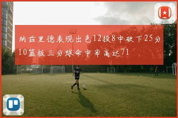 纳兹里德表现出色12投8中砍下25分10篮板三分球命中率高达71