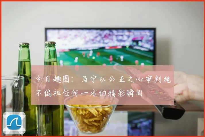今日趣图：马宁以公正之心审判绝不偏袒任何一方的精彩瞬间