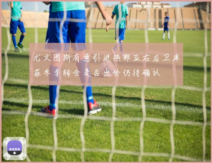 尤文图斯有意引进热那亚右后卫库菲冬季转会是否出价仍待确认