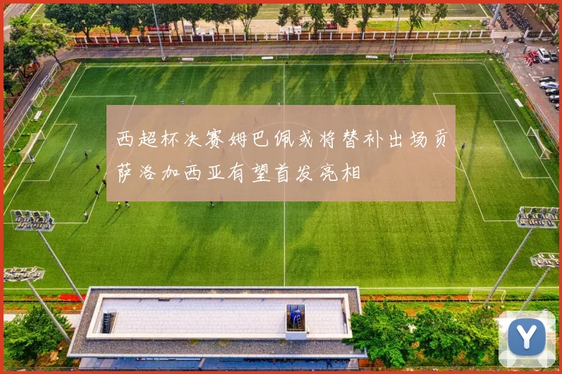 西超杯决赛姆巴佩或将替补出场贡萨洛加西亚有望首发亮相