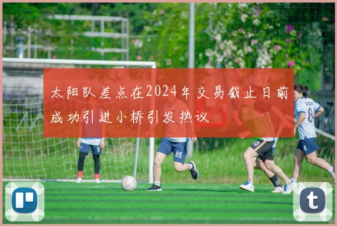 太阳队差点在2024年交易截止日前成功引进小桥引发热议