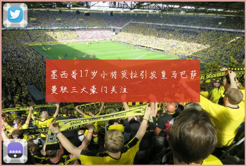 墨西哥17岁小将莫拉引发皇马巴萨曼联三大豪门关注