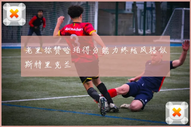 老里称赞哈珀得分能力终结风格似斯特里克兰