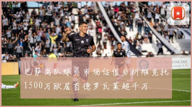 巴萨离队球员市场估值分析维克托1500万欧居首德罗瓦莱超千万