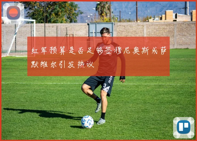 红军预算是否足够签穆尼奥斯或萨默维尔引发热议