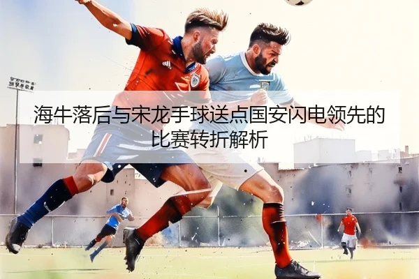 海牛落后与宋龙手球送点国安闪电领先的比赛转折解析